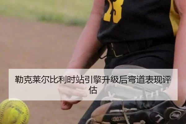 勒克莱尔比利时站引擎升级后弯道表现评估