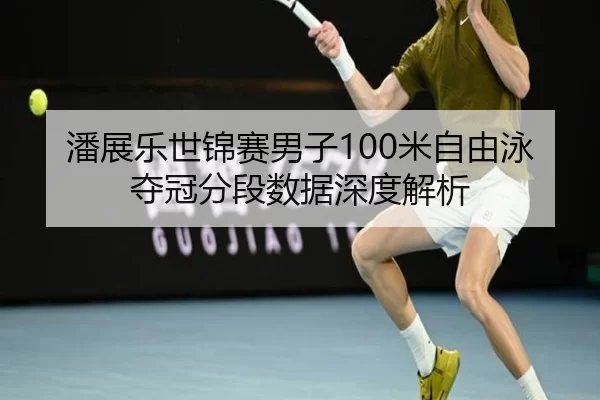 潘展乐世锦赛男子100米自由泳夺冠分段数据深度解析