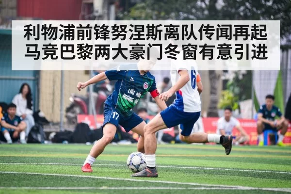 利物浦前锋努涅斯离队传闻再起马竞巴黎两大豪门冬窗有意引进