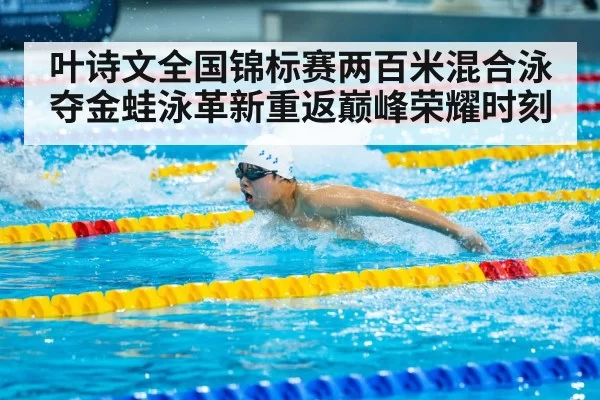叶诗文全国锦标赛两百米混合泳夺金蛙泳革新重返巅峰荣耀时刻