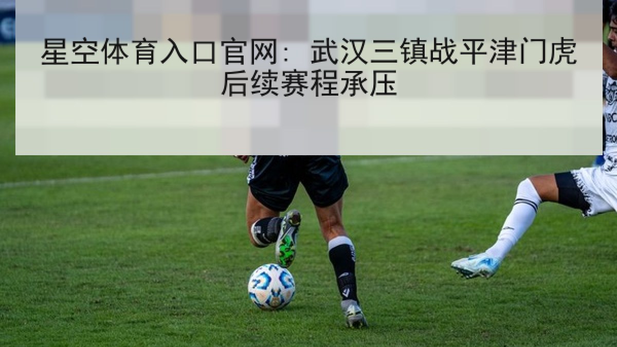 星空体育入口官网: 武汉三镇战平津门虎后续赛程承压