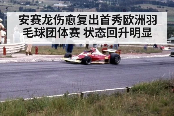安赛龙伤愈复出首秀欧洲羽毛球团体赛 状态回升明显