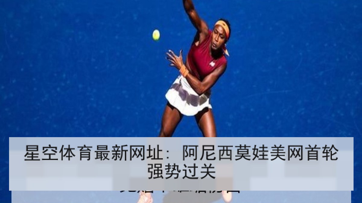 星空体育最新网址: 阿尼西莫娃美网首轮强势过关 星空体育最新网址: 阿尼西莫娃美网首轮强势过关