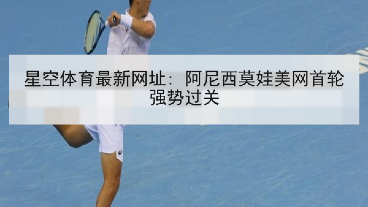星空体育最新网址: 阿尼西莫娃美网首轮强势过关