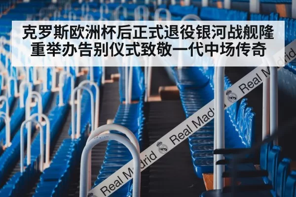 克罗斯欧洲杯后正式退役银河战舰隆重举办告别仪式致敬一代中场传奇