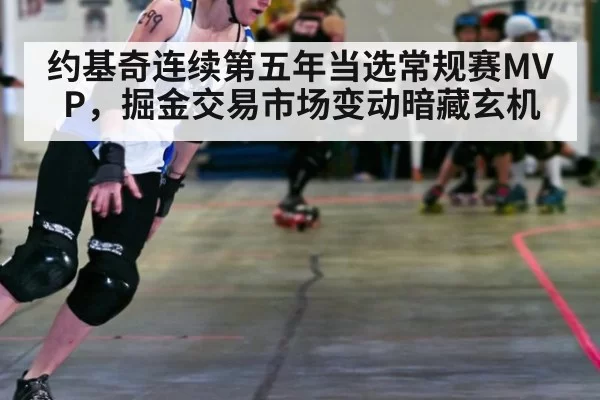 约基奇连续第五年当选常规赛MVP，掘金交易市场变动暗藏玄机