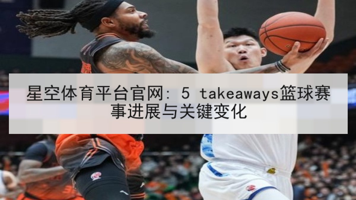 星空体育平台官网: 5 takeaways篮球赛事进展与关键变化 星空体育平台官网: 5 takeaways篮球赛事进展与关键变化