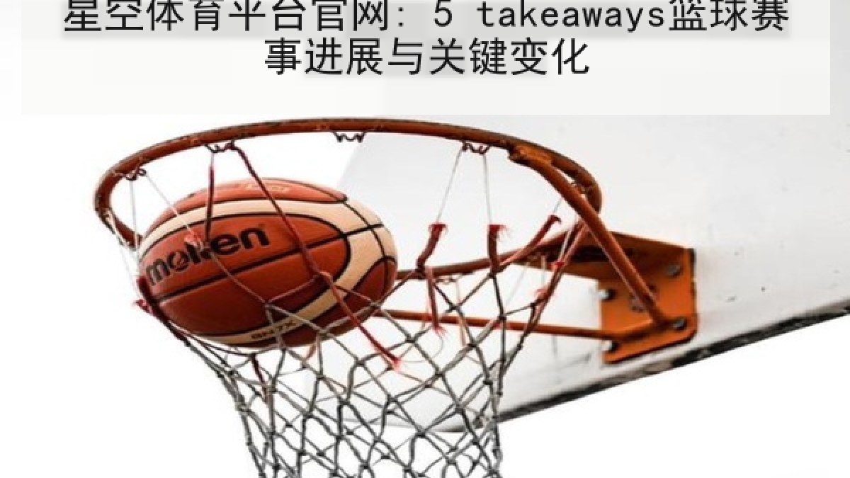 星空体育平台官网: 5 takeaways篮球赛事进展与关键变化 星空体育平台官网: 5 takeaways篮球赛事进展与关键变化