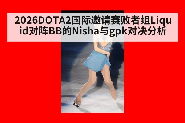 2026DOTA2国际邀请赛败者组Liquid对阵BB的Nisha与gpk对决分析